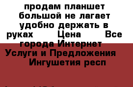 продам планшет большой не лагает удобно держать в руках!!!! › Цена ­ 2 - Все города Интернет » Услуги и Предложения   . Ингушетия респ.